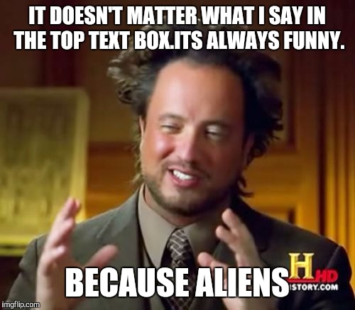 Ancient Aliens | IT DOESN'T MATTER WHAT I SAY IN THE TOP TEXT BOX.ITS ALWAYS FUNNY. BECAUSE ALIENS | image tagged in memes,ancient aliens | made w/ Imgflip meme maker