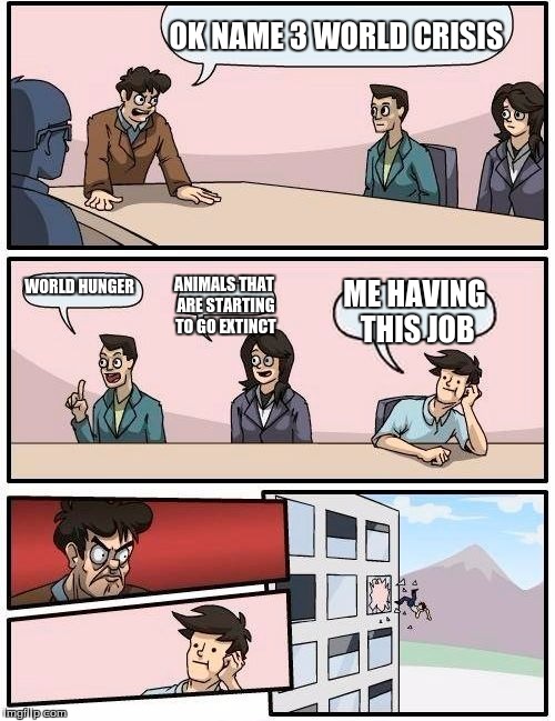 Boardroom Meeting Suggestion Meme | OK NAME 3 WORLD CRISIS; WORLD HUNGER; ANIMALS THAT ARE STARTING TO GO EXTINCT; ME HAVING THIS JOB | image tagged in memes,boardroom meeting suggestion | made w/ Imgflip meme maker
