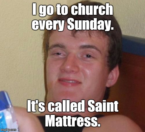 10 Guy Meme | I go to church every Sunday. It's called Saint Mattress. | image tagged in memes,10 guy | made w/ Imgflip meme maker