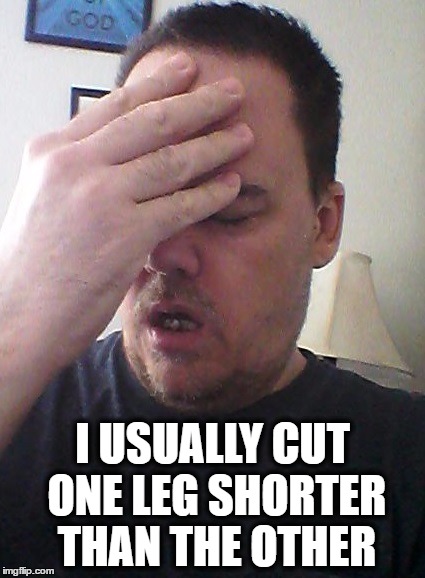 face palm | I USUALLY CUT ONE LEG SHORTER THAN THE OTHER | image tagged in face palm | made w/ Imgflip meme maker