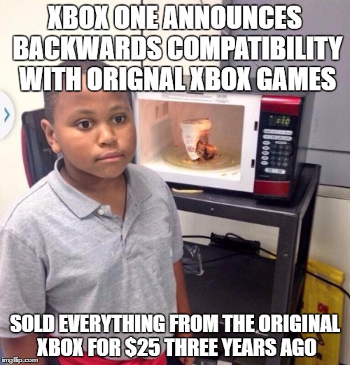 Microwave kid | XBOX ONE ANNOUNCES BACKWARDS COMPATIBILITY WITH ORIGNAL XBOX GAMES; SOLD EVERYTHING FROM THE ORIGINAL XBOX FOR $25 THREE YEARS AGO | image tagged in microwave kid | made w/ Imgflip meme maker