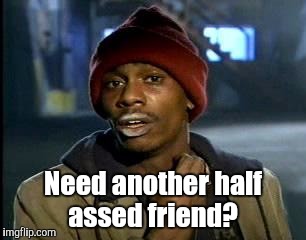 Y'all Got Any More Of That Meme | Need another half assed friend? | image tagged in memes,yall got any more of | made w/ Imgflip meme maker