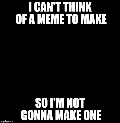 i'm not gonna make a meme. | I CAN'T THINK OF A MEME TO MAKE; SO I'M NOT GONNA MAKE ONE | image tagged in blank | made w/ Imgflip meme maker