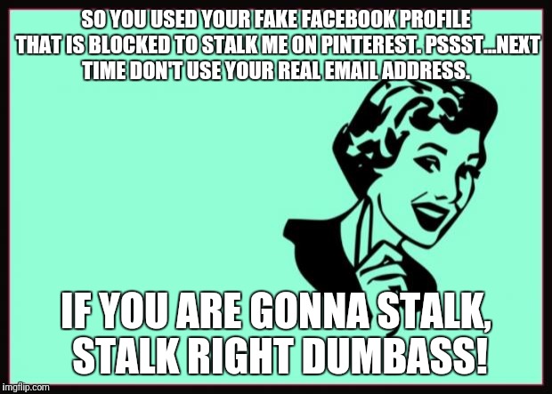 Ecard  | SO YOU USED YOUR FAKE FACEBOOK PROFILE THAT IS BLOCKED TO STALK ME ON PINTEREST. PSSST...NEXT TIME DON'T USE YOUR REAL EMAIL ADDRESS. IF YOU ARE GONNA STALK, STALK RIGHT DUMBASS! | image tagged in ecard | made w/ Imgflip meme maker