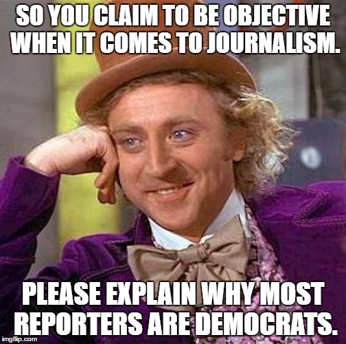 Creepy Condescending Wonka | SO YOU CLAIM TO BE OBJECTIVE WHEN IT COMES TO JOURNALISM. PLEASE EXPLAIN WHY MOST REPORTERS ARE DEMOCRATS. | image tagged in memes,creepy condescending wonka | made w/ Imgflip meme maker