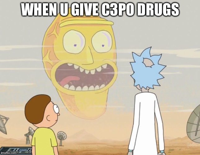 Rick and Morty Schwifty  | WHEN U GIVE C3PO DRUGS | image tagged in rick and morty schwifty | made w/ Imgflip meme maker