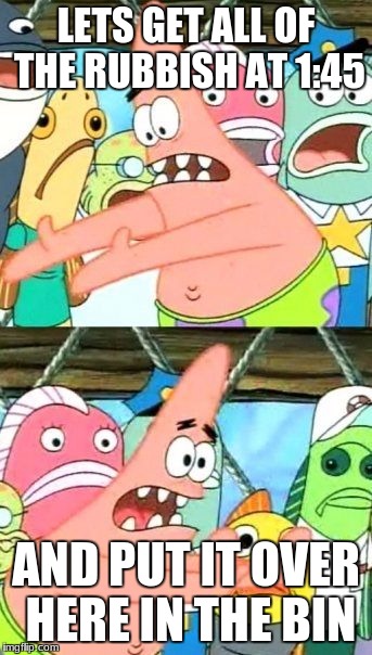 Put It Somewhere Else Patrick | LETS GET ALL OF THE RUBBISH AT 1:45; AND PUT IT OVER HERE IN THE BIN | image tagged in memes,put it somewhere else patrick | made w/ Imgflip meme maker