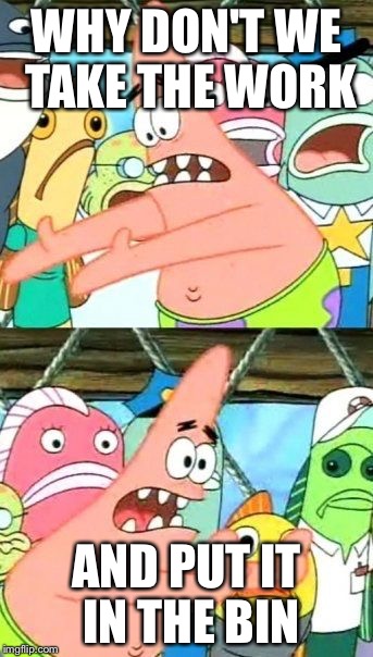 Put It Somewhere Else Patrick Meme | WHY DON'T WE TAKE THE WORK; AND PUT IT IN THE BIN | image tagged in memes,put it somewhere else patrick | made w/ Imgflip meme maker
