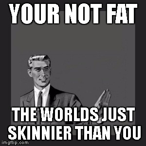 Kill Yourself Guy Meme | YOUR NOT FAT; THE WORLDS JUST SKINNIER THAN YOU | image tagged in memes,kill yourself guy | made w/ Imgflip meme maker