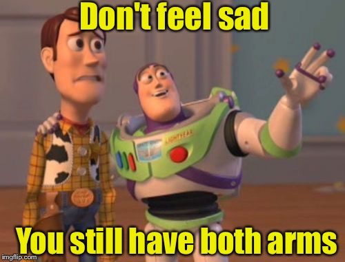 And you thought Buzz had his arm around Woody | Don't feel sad; You still have both arms | image tagged in memes,x x everywhere,arms | made w/ Imgflip meme maker