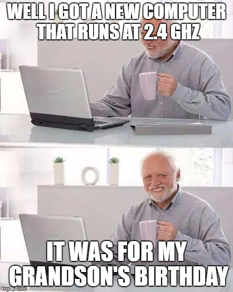 Hide the Pain, Harold | WELL I GOT A NEW COMPUTER THAT RUNS AT 2.4 GHZ; IT WAS FOR MY GRANDSON'S BIRTHDAY | image tagged in memes,hide the pain harold | made w/ Imgflip meme maker