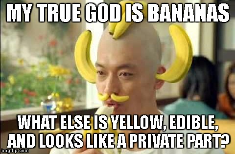 MY TRUE GOD IS BANANAS; WHAT ELSE IS YELLOW, EDIBLE, AND LOOKS LIKE A PRIVATE PART? | image tagged in banana,god | made w/ Imgflip meme maker