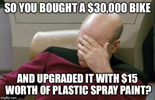 Captain Picard Facepalm Meme | SO YOU BOUGHT A $30,000 BIKE; AND UPGRADED IT WITH $15 WORTH OF PLASTIC SPRAY PAINT? | image tagged in memes,captain picard facepalm | made w/ Imgflip meme maker