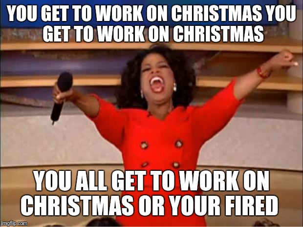 Oprah You Get A | YOU GET TO WORK ON CHRISTMAS
YOU GET TO WORK ON CHRISTMAS; YOU ALL GET TO WORK ON CHRISTMAS OR YOUR FIRED | image tagged in memes,oprah you get a | made w/ Imgflip meme maker