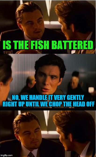Inception Meme | IS THE FISH BATTERED; NO, WE HANDLE IT VERY GENTLY RIGHT UP UNTIL WE CHOP THE HEAD OFF | image tagged in memes,inception | made w/ Imgflip meme maker