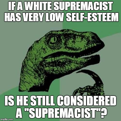 Philosoraptor Meme | IF A WHITE SUPREMACIST HAS VERY LOW SELF-ESTEEM; IS HE STILL CONSIDERED A "SUPREMACIST"? | image tagged in memes,philosoraptor | made w/ Imgflip meme maker