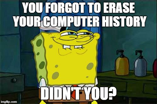 Don't You Squidward | YOU FORGOT TO ERASE YOUR COMPUTER HISTORY; DIDN'T YOU? | image tagged in memes,dont you squidward | made w/ Imgflip meme maker