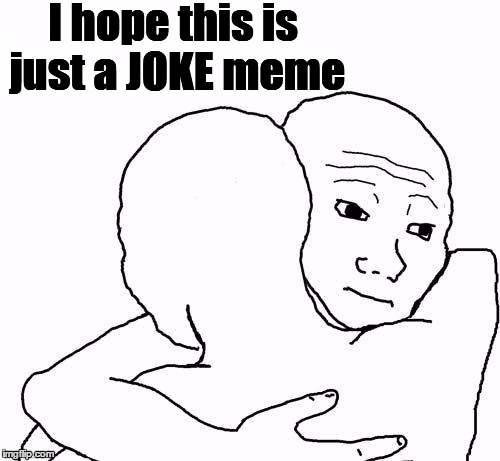 awww hug | I hope this is just a JOKE meme | image tagged in awww hug | made w/ Imgflip meme maker