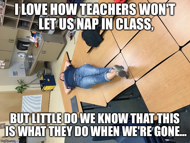 I LOVE HOW TEACHERS WON'T LET US NAP IN CLASS, BUT LITTLE DO WE KNOW THAT THIS IS WHAT THEY DO WHEN WE'RE GONE... | image tagged in teachers | made w/ Imgflip meme maker
