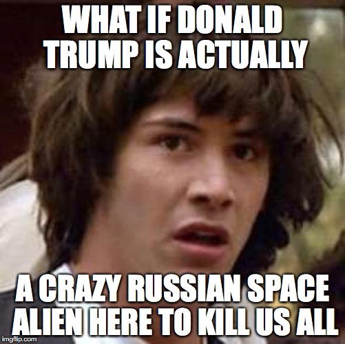 Conspiracy Keanu Meme | WHAT IF DONALD TRUMP IS ACTUALLY; A CRAZY RUSSIAN SPACE ALIEN HERE TO KILL US ALL | image tagged in memes,conspiracy keanu | made w/ Imgflip meme maker