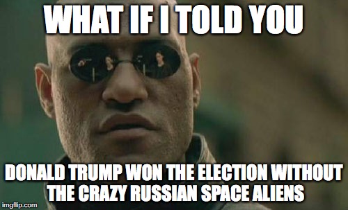 Matrix Morpheus Meme | WHAT IF I TOLD YOU; DONALD TRUMP WON THE ELECTION WITHOUT THE CRAZY RUSSIAN SPACE ALIENS | image tagged in memes,matrix morpheus | made w/ Imgflip meme maker