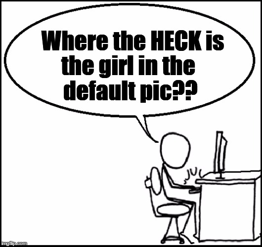Where the HECK is the girl in the default pic?? | made w/ Imgflip meme maker