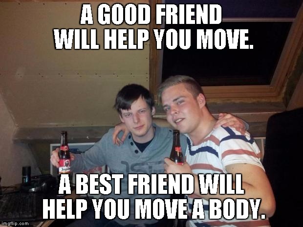 best friends | A GOOD FRIEND WILL HELP YOU MOVE. A BEST FRIEND WILL HELP YOU MOVE A BODY. | image tagged in best friends | made w/ Imgflip meme maker
