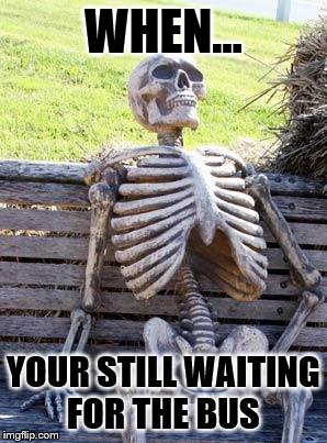 Waiting Skeleton | WHEN... YOUR STILL WAITING FOR THE BUS | image tagged in memes,waiting skeleton | made w/ Imgflip meme maker