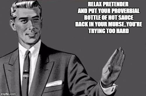 Relax bitch | RELAX PRETENDER AND PUT YOUR PROVERBIAL BOTTLE OF HOT SAUCE BACK IN YOUR MURSE..YOU'RE TRYING TOO HARD | image tagged in relax bitch | made w/ Imgflip meme maker