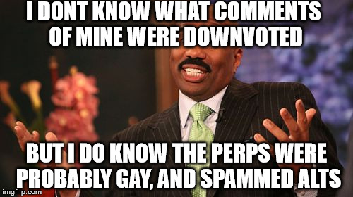 Steve Harvey | I DONT KNOW WHAT COMMENTS OF MINE WERE DOWNVOTED; BUT I DO KNOW THE PERPS WERE PROBABLY GAY, AND SPAMMED ALTS | image tagged in memes,steve harvey | made w/ Imgflip meme maker