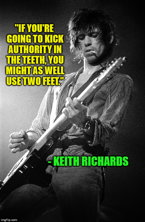 Keith | "IF YOU'RE GOING TO KICK AUTHORITY IN THE TEETH, YOU MIGHT AS WELL USE TWO FEET."; - KEITH RICHARDS | image tagged in the stones,quotes | made w/ Imgflip meme maker