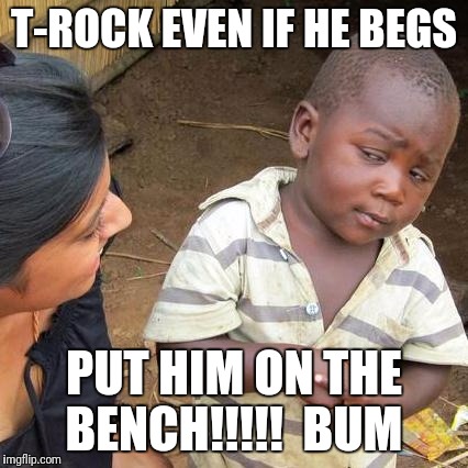 Third World Skeptical Kid Meme | T-ROCK EVEN IF HE BEGS; PUT HIM ON THE BENCH!!!!!

BUM | image tagged in memes,third world skeptical kid | made w/ Imgflip meme maker
