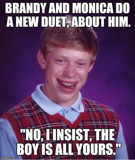 Bad Luck Brian | BRANDY AND MONICA DO A NEW DUET, ABOUT HIM. "NO, I INSIST, THE BOY IS ALL YOURS." | image tagged in memes,bad luck brian | made w/ Imgflip meme maker