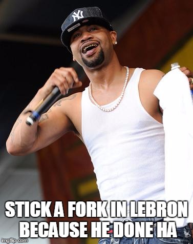 Juvenile | STICK A FORK IN LEBRON BECAUSE HE DONE HA | image tagged in juvenile | made w/ Imgflip meme maker