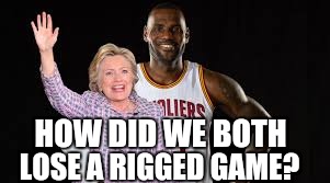 Rigged game | HOW DID WE BOTH; LOSE A RIGGED GAME? | image tagged in lebron james,hillary clinton | made w/ Imgflip meme maker