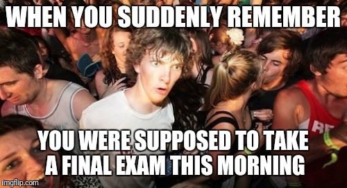 Sudden Clarity Clarence Meme | WHEN YOU SUDDENLY REMEMBER; YOU WERE SUPPOSED TO TAKE A FINAL EXAM THIS MORNING | image tagged in memes,sudden clarity clarence | made w/ Imgflip meme maker