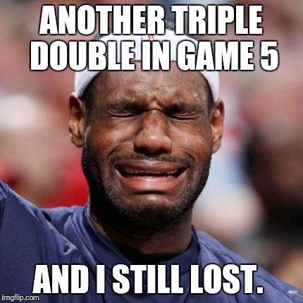 LEBRON JAMES | ANOTHER TRIPLE DOUBLE IN GAME 5; AND I STILL LOST. | image tagged in lebron james | made w/ Imgflip meme maker