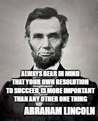Abraham Lincoln | ALWAYS BEAR IN MIND THAT YOUR OWN RESOLUTION TO SUCCEED, IS MORE IMPORTANT THAN ANY OTHER ONE THING; ABRAHAM LINCOLN | image tagged in abraham lincoln | made w/ Imgflip meme maker