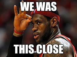 WE WAS; THIS CLOSE | image tagged in lebron james,nba,nba finals,golden state warriors,warriors,memes | made w/ Imgflip meme maker