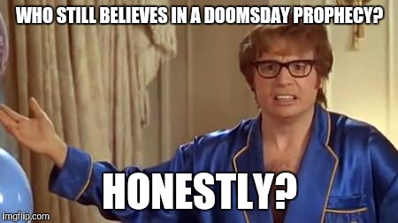 Austin Powers Honestly | WHO STILL BELIEVES IN A DOOMSDAY PROPHECY? HONESTLY? | image tagged in memes,austin powers honestly | made w/ Imgflip meme maker