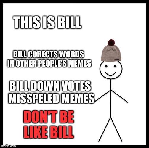 Be Like Bill Meme | THIS IS BILL; BILL CORECTS WORDS IN OTHER PEOPLE'S MEMES; BILL DOWN VOTES MISSPELED MEMES; DON'T BE LIKE BILL | image tagged in memes,be like bill | made w/ Imgflip meme maker