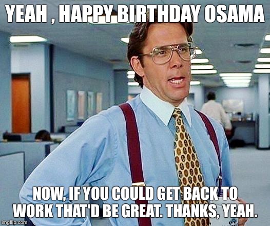 Osama Lumburg  | YEAH , HAPPY BIRTHDAY OSAMA; NOW, IF YOU COULD GET BACK TO WORK THAT'D BE GREAT. THANKS, YEAH. | image tagged in bill lumbergh | made w/ Imgflip meme maker