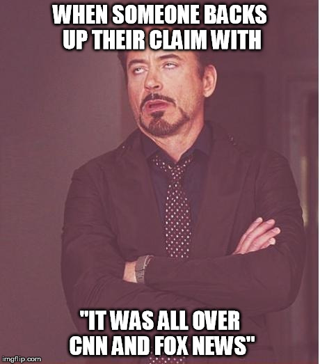 What's surprising to me is that any one person would watch both! | WHEN SOMEONE BACKS UP THEIR CLAIM WITH; "IT WAS ALL OVER CNN AND FOX NEWS" | image tagged in memes,face you make robert downey jr | made w/ Imgflip meme maker