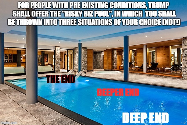 Swimming pool | FOR PEOPLE WITH PRE EXISTING CONDITIONS, TRUMP SHALL OFFER THE "RISKY BIZ POOL", IN WHICH  YOU SHALL BE THROWN INTO THREE SITUATIONS OF YOUR CHOICE (NOT!); THE END; DEEPER END; DEEP END | image tagged in swimming pool | made w/ Imgflip meme maker