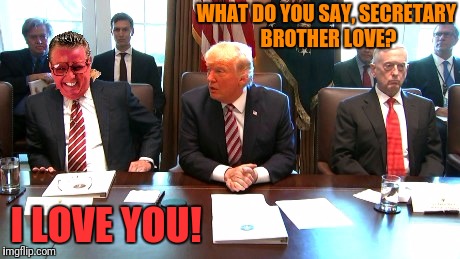 Now let's go around the room and everyone kiss my ass. | WHAT DO YOU SAY, SECRETARY BROTHER LOVE? I LOVE YOU! | image tagged in memes,trump cabinet,brother love,generalissimo trump | made w/ Imgflip meme maker