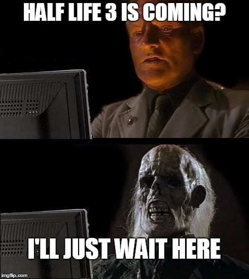 I'll Just Wait Here Meme | HALF LIFE 3 IS COMING? I'LL JUST WAIT HERE | image tagged in memes,ill just wait here | made w/ Imgflip meme maker
