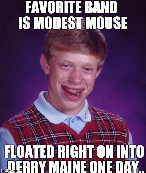 For the fans of stephen king..  | FAVORITE BAND IS MODEST MOUSE; FLOATED RIGHT ON INTO DERRY MAINE ONE DAY.. | image tagged in memes,bad luck brian | made w/ Imgflip meme maker