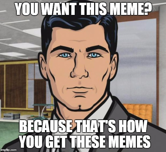 Archer | YOU WANT THIS MEME? BECAUSE THAT'S HOW YOU GET THESE MEMES | image tagged in memes,archer | made w/ Imgflip meme maker