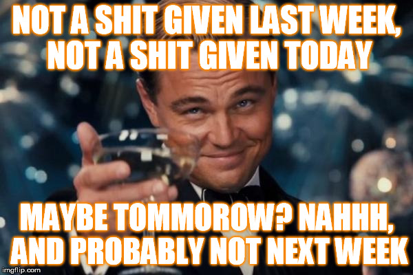 Leonardo Dicaprio Cheers Meme | NOT A SHIT GIVEN LAST WEEK, NOT A SHIT GIVEN TODAY; MAYBE TOMMOROW? NAHHH, AND PROBABLY NOT NEXT WEEK | image tagged in memes,leonardo dicaprio cheers | made w/ Imgflip meme maker