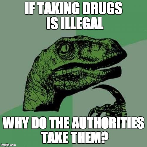 Philosoraptor | IF TAKING DRUGS IS ILLEGAL; WHY DO THE AUTHORITIES TAKE THEM? | image tagged in memes,philosoraptor | made w/ Imgflip meme maker
